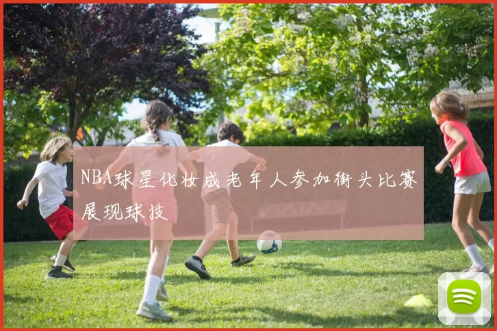 NBA球星化妆成老年人参加街头比赛展现球技