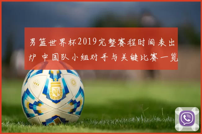 男篮世界杯2019完整赛程时间表出炉 中国队小组对手与关键比赛一览
