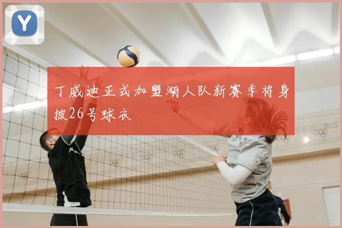丁威迪正式加盟湖人队新赛季将身披26号球衣