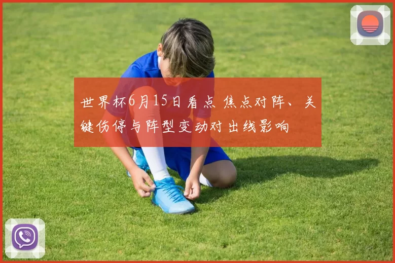 世界杯6月15日看点 焦点对阵、关键伤停与阵型变动对出线影响