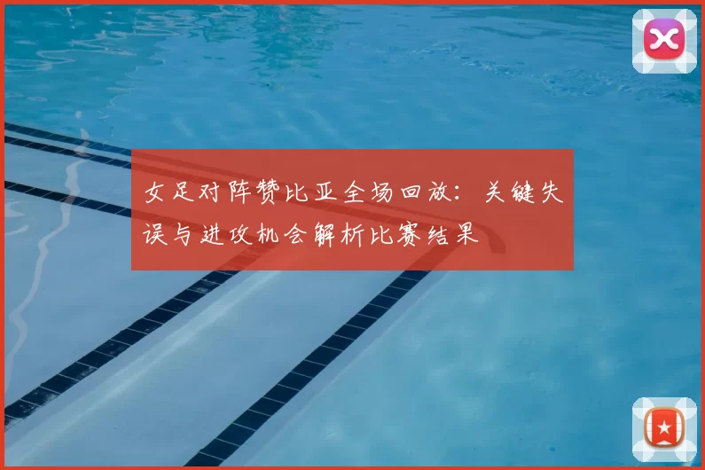 女足对阵赞比亚全场回放：关键失误与进攻机会解析比赛结果