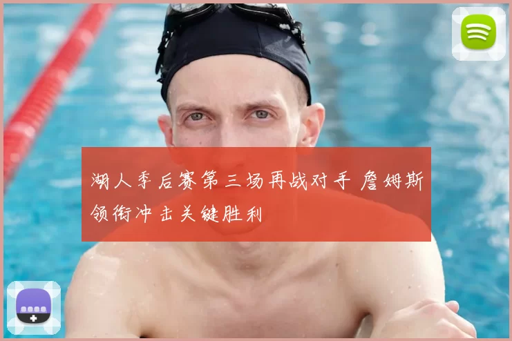 湖人季后赛第三场再战对手 詹姆斯领衔冲击关键胜利