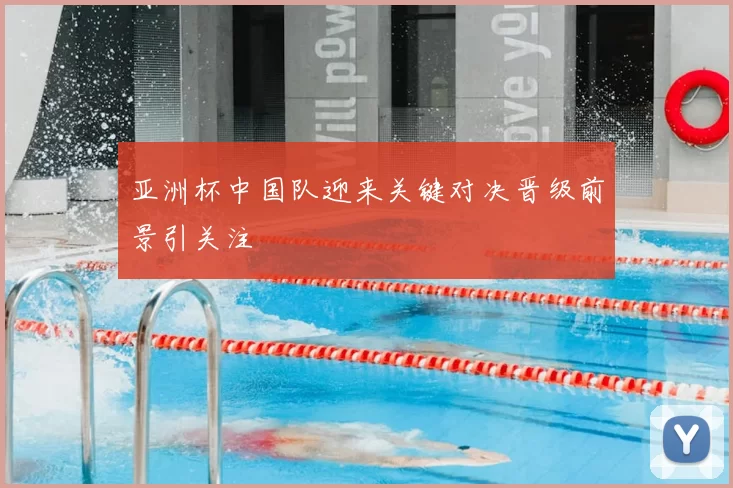 亚洲杯中国队迎来关键对决晋级前景引关注