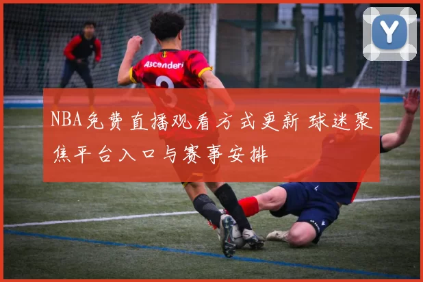 NBA免费直播观看方式更新 球迷聚焦平台入口与赛事安排