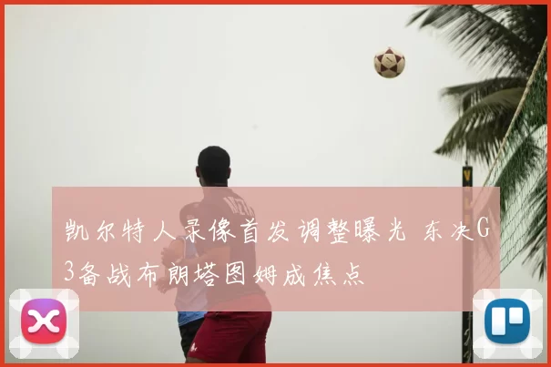 凯尔特人录像首发调整曝光 东决G3备战布朗塔图姆成焦点