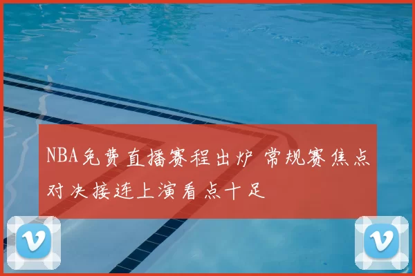NBA免费直播赛程出炉 常规赛焦点对决接连上演看点十足