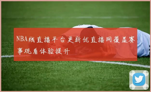 NBA线直播平台更新优直播网覆盖赛事观看体验提升