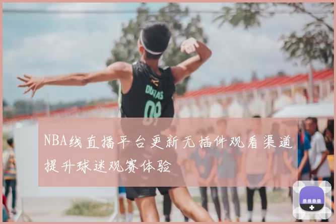 NBA线直播平台更新无插件观看渠道提升球迷观赛体验