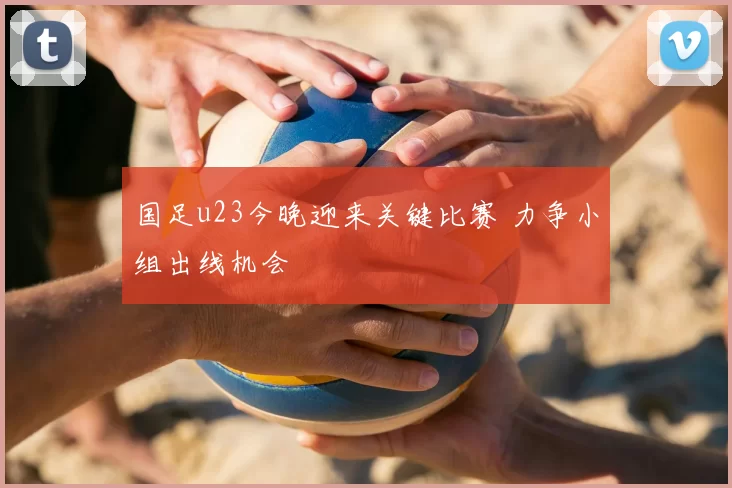 国足u23今晚迎来关键比赛 力争小组出线机会