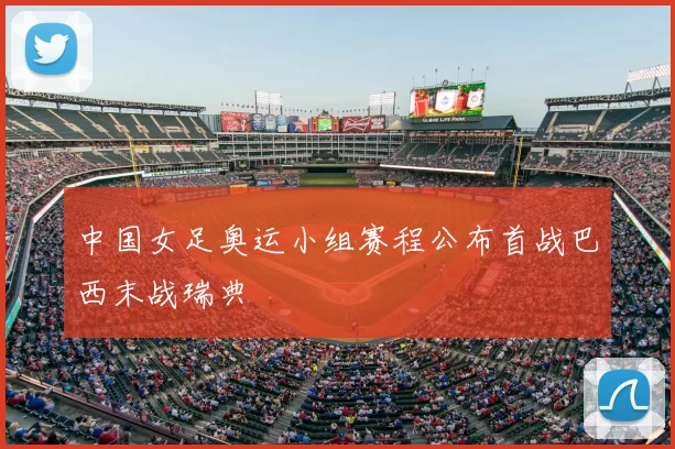 中国女足奥运小组赛程公布首战巴西末战瑞典