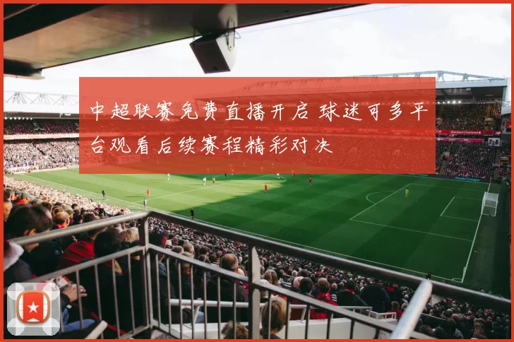 中超联赛免费直播开启 球迷可多平台观看后续赛程精彩对决