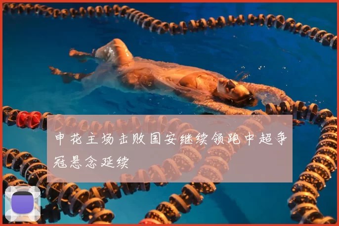 申花主场击败国安继续领跑中超争冠悬念延续