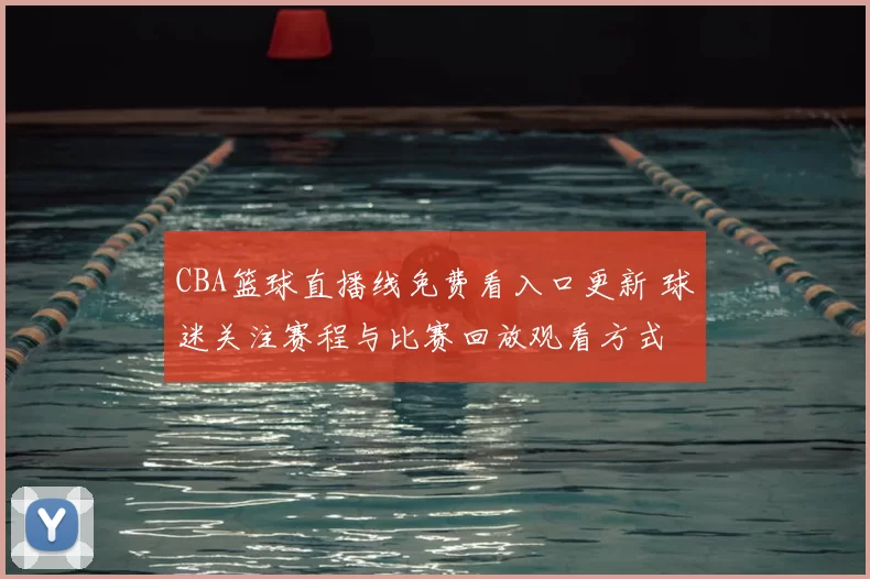 CBA篮球直播线免费看入口更新 球迷关注赛程与比赛回放观看方式