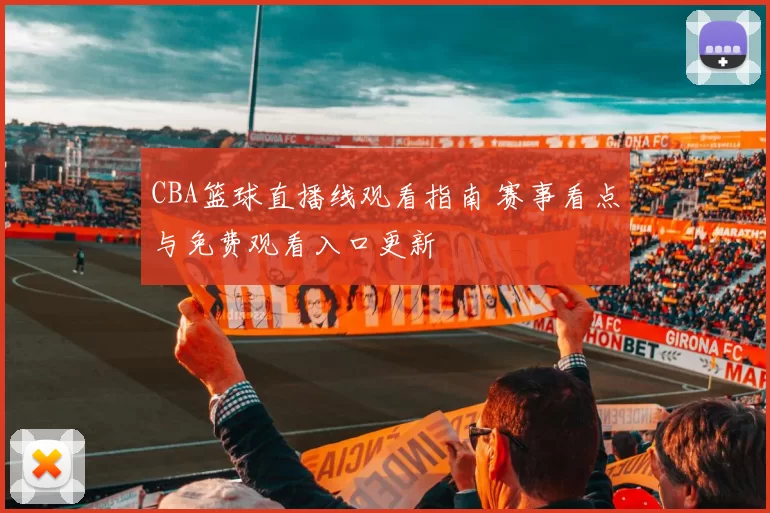 CBA篮球直播线观看指南 赛事看点与免费观看入口更新
