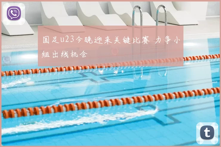 国足u23今晚迎来关键比赛 力争小组出线机会
