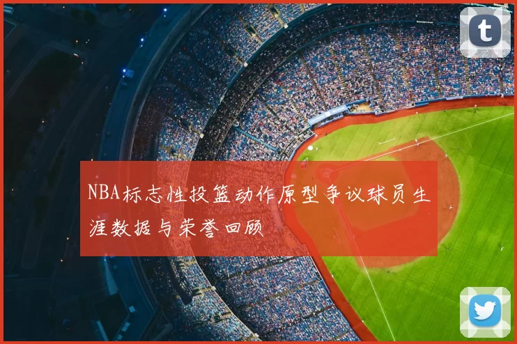 NBA标志性投篮动作原型争议球员生涯数据与荣誉回顾