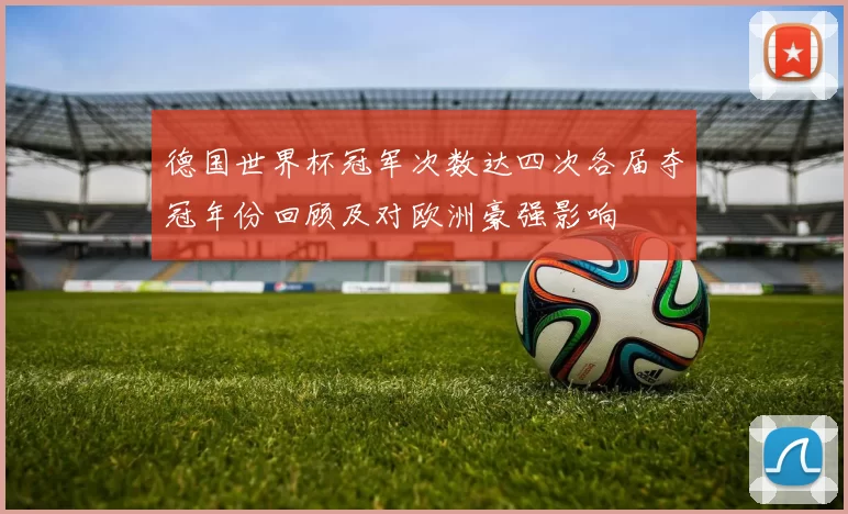 德国世界杯冠军次数达四次各届夺冠年份回顾及对欧洲豪强影响