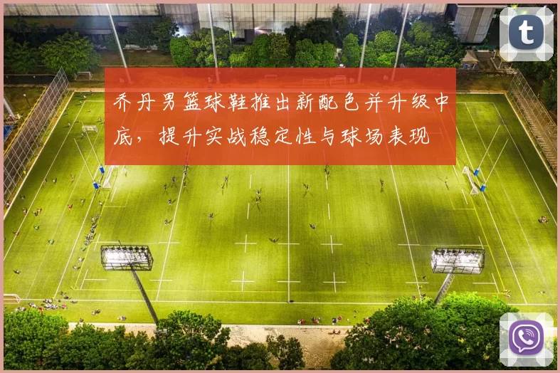 乔丹男篮球鞋推出新配色并升级中底，提升实战稳定性与球场表现