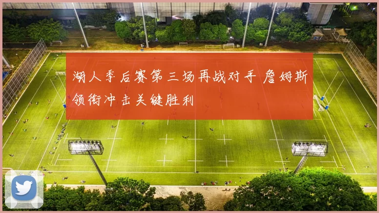 湖人季后赛第三场再战对手 詹姆斯领衔冲击关键胜利
