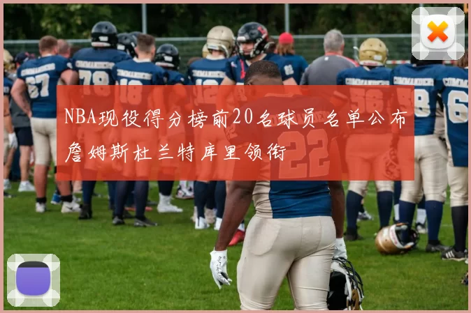 NBA现役得分榜前20名球员名单公布詹姆斯杜兰特库里领衔