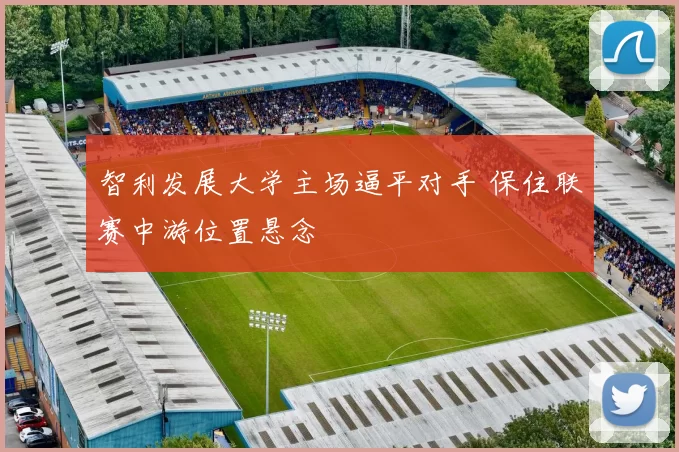 智利发展大学主场逼平对手 保住联赛中游位置悬念
