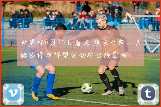 世界杯6月15日看点 焦点对阵、关键伤停与阵型变动对出线影响