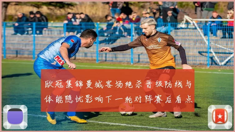 欧冠集锦曼城客场绝杀晋级防线与体能隐忧影响下一轮对阵赛后看点