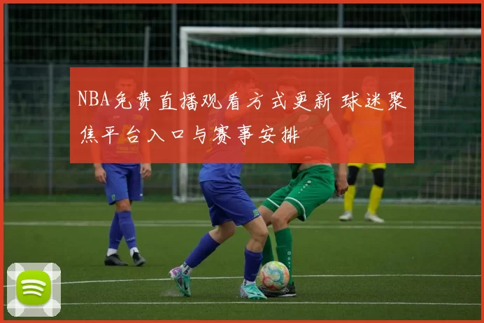 NBA免费直播观看方式更新 球迷聚焦平台入口与赛事安排