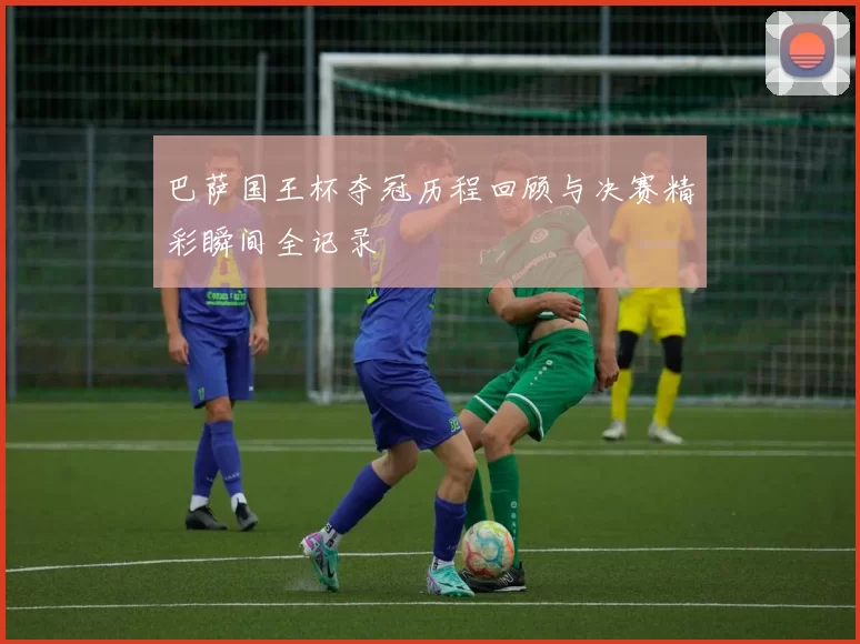巴萨国王杯夺冠历程回顾与决赛精彩瞬间全记录