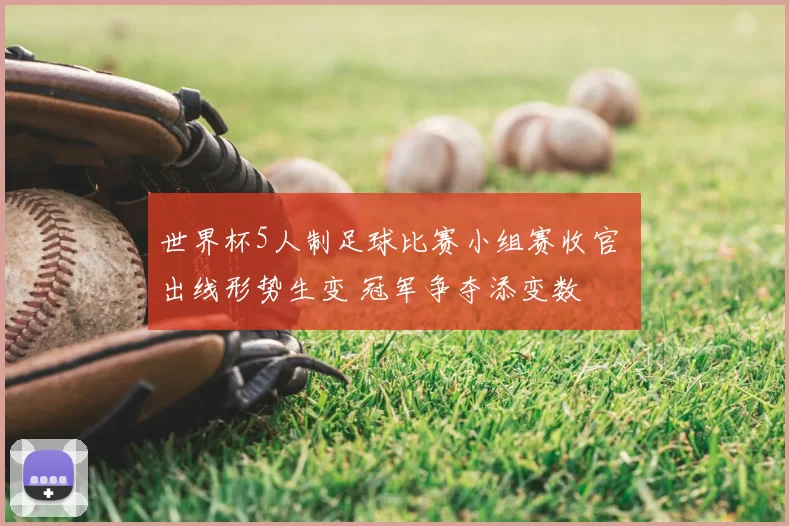 世界杯5人制足球比赛小组赛收官 出线形势生变 冠军争夺添变数