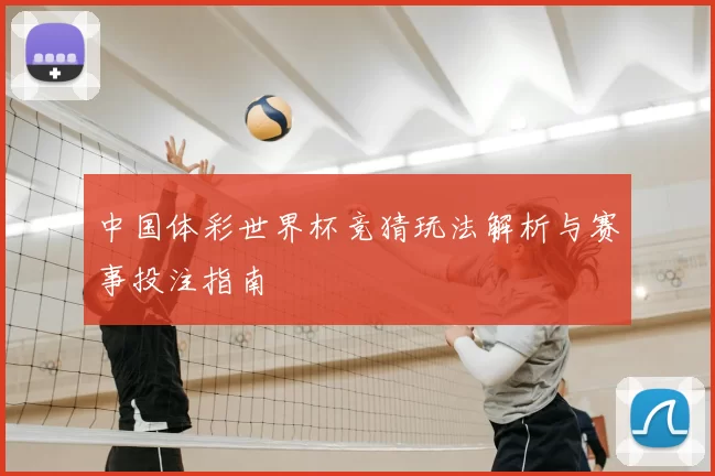 中国体彩世界杯竞猜玩法解析与赛事投注指南