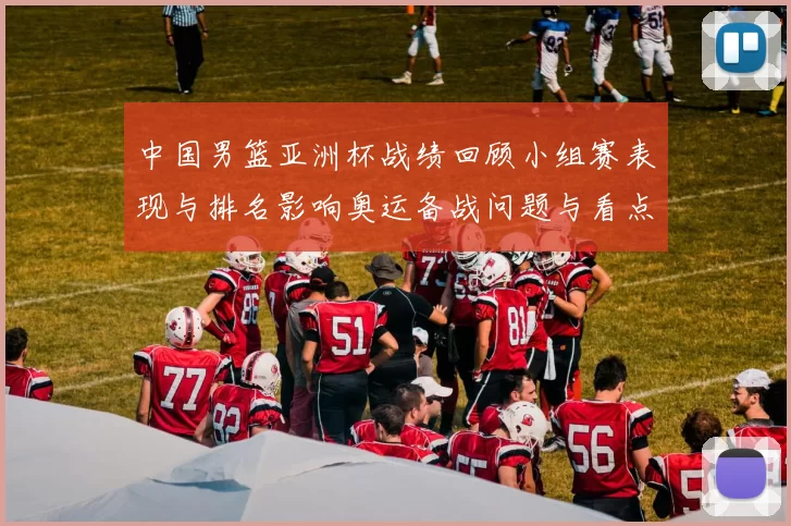 中国男篮亚洲杯战绩回顾小组赛表现与排名影响奥运备战问题与看点