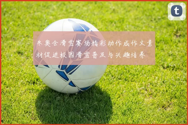 冬奥会滑雪赛场精彩动作成作文素材促进校园滑雪普及与兴趣培养