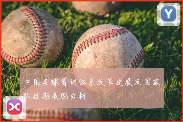 中国足球青训体系改革进展及国家队近期表现分析