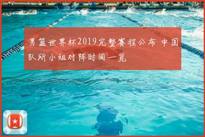 男篮世界杯2019完整赛程公布 中国队所小组对阵时间一览