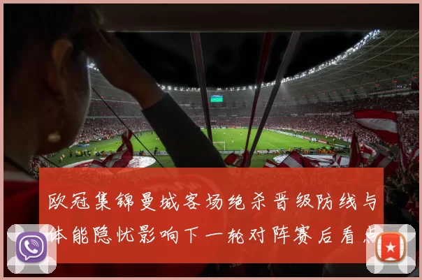 欧冠集锦曼城客场绝杀晋级防线与体能隐忧影响下一轮对阵赛后看点