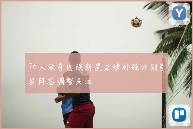 76人放弃内线新星后续补强计划引发阵容调整关注