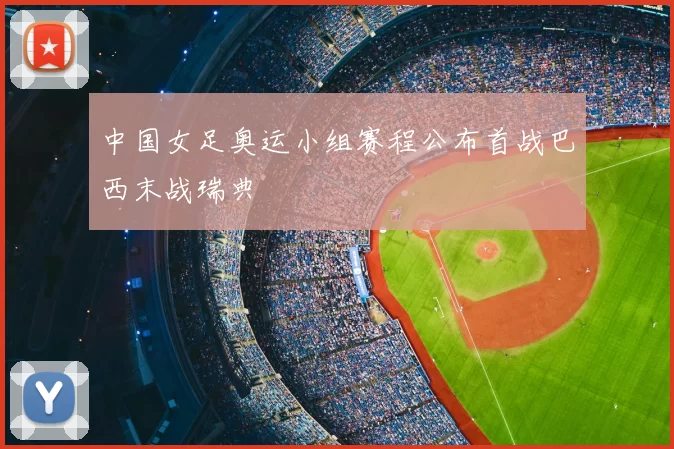 中国女足奥运小组赛程公布首战巴西末战瑞典