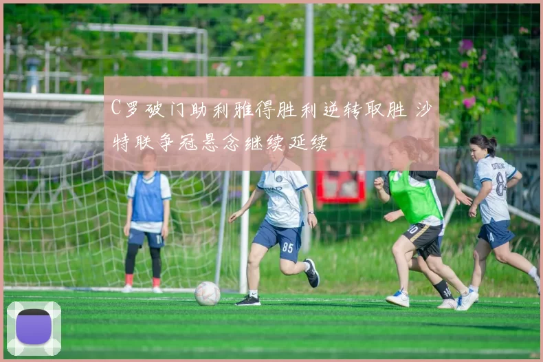 C罗破门助利雅得胜利逆转取胜 沙特联争冠悬念继续延续