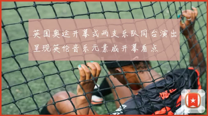 英国奥运开幕式两支乐队同台演出呈现英伦音乐元素成开幕看点