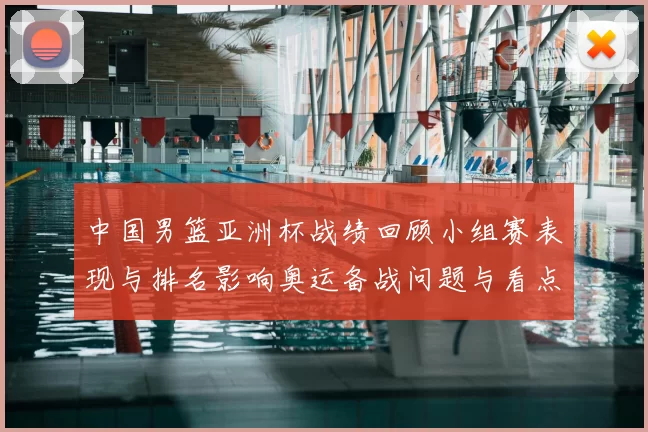 中国男篮亚洲杯战绩回顾小组赛表现与排名影响奥运备战问题与看点
