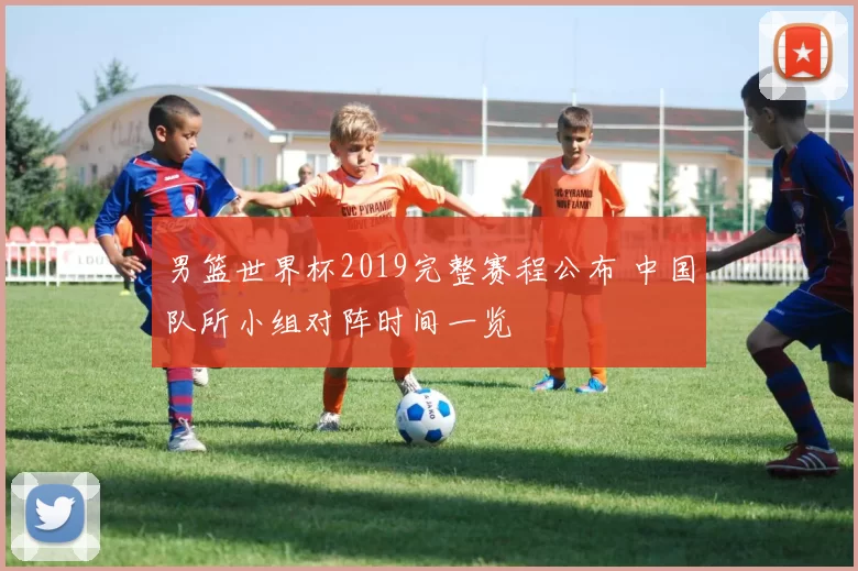 男篮世界杯2019完整赛程公布 中国队所小组对阵时间一览