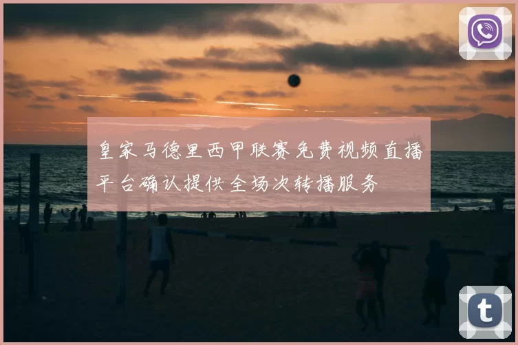 皇家马德里西甲联赛免费视频直播平台确认提供全场次转播服务