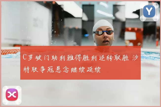 C罗破门助利雅得胜利逆转取胜 沙特联争冠悬念继续延续