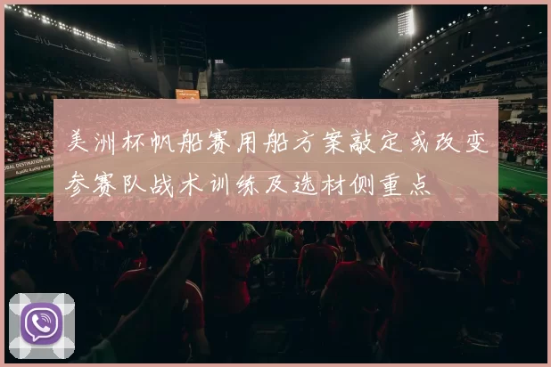 美洲杯帆船赛用船方案敲定或改变参赛队战术训练及选材侧重点