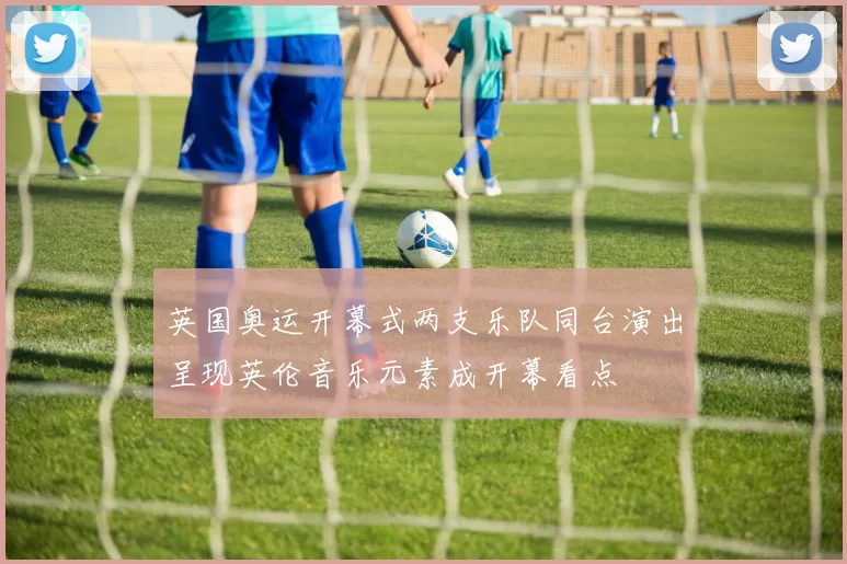 英国奥运开幕式两支乐队同台演出呈现英伦音乐元素成开幕看点