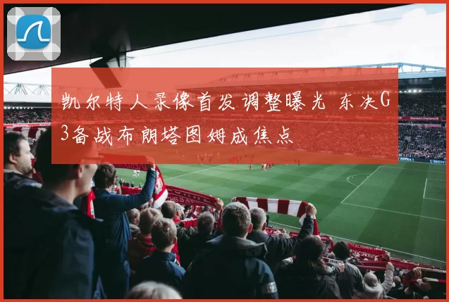 凯尔特人录像首发调整曝光 东决G3备战布朗塔图姆成焦点