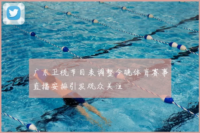 广东卫视节目表调整今晚体育赛事直播安排引发观众关注