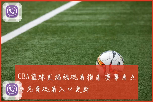 CBA篮球直播线观看指南 赛事看点与免费观看入口更新