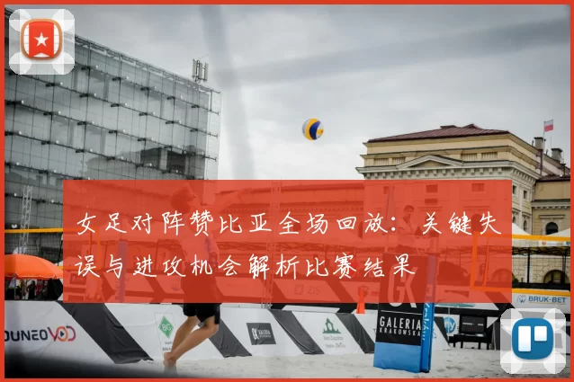 女足对阵赞比亚全场回放：关键失误与进攻机会解析比赛结果